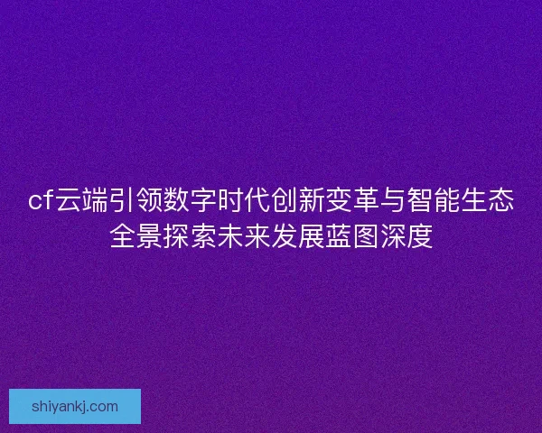 cf云端引领数字时代创新变革与智能生态全景探索未来发展蓝图深度