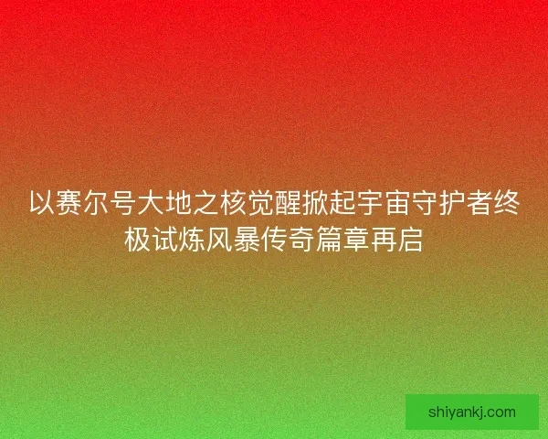 以赛尔号大地之核觉醒掀起宇宙守护者终极试炼风暴传奇篇章再启