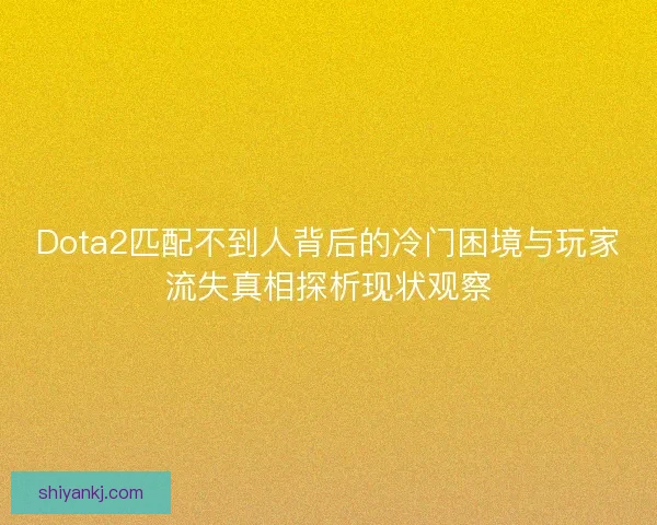 Dota2匹配不到人背后的冷门困境与玩家流失真相探析现状观察