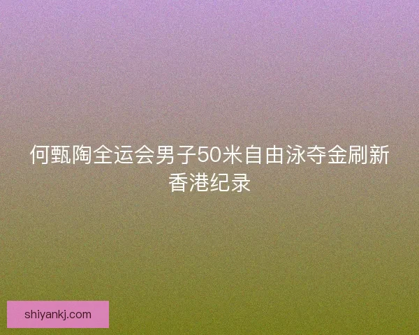 何甄陶全运会男子50米自由泳夺金刷新香港纪录